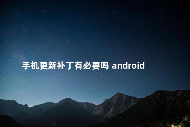 手机更新补丁有必要吗 android下载安装官方免费下载